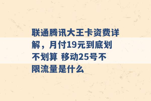 联通腾讯大王卡资费详解，月付19元到底划不划算 移动25号不限流量是什么 -第1张图片-电信联通移动号卡网