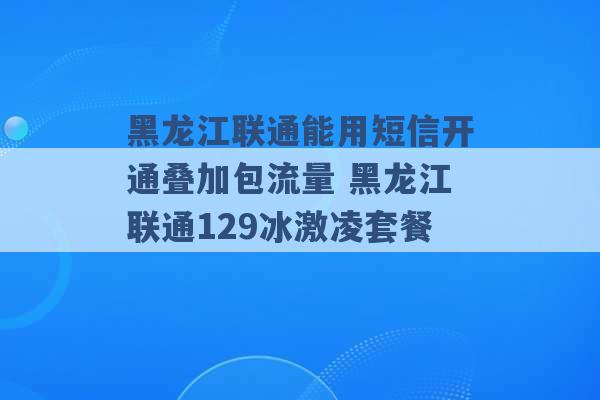 黑龙江联通能用短信开通叠加包流量 黑龙江联通129冰激凌套餐 -第1张图片-电信联通移动号卡网