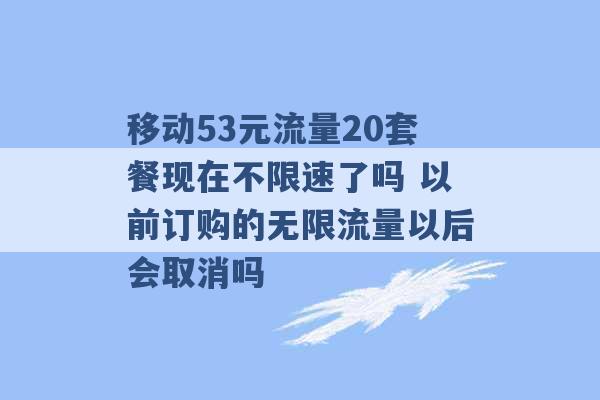 移动53元流量20套餐现在不限速了吗 以前订购的无限流量以后会取消吗 -第1张图片-电信联通移动号卡网