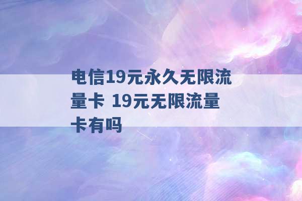 电信19元永久无限流量卡 19元无限流量卡有吗 -第1张图片-电信联通移动号卡网