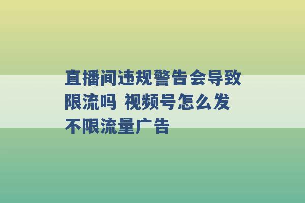 直播间违规警告会导致限流吗 视频号怎么发不限流量广告 -第1张图片-电信联通移动号卡网