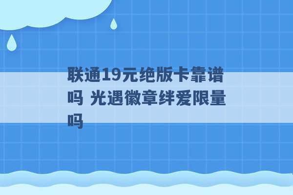 联通19元绝版卡靠谱吗 光遇徽章绊爱限量吗 -第1张图片-电信联通移动号卡网