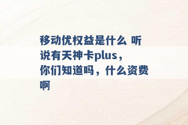 移动优权益是什么 听说有天神卡plus，你们知道吗，什么资费啊 -第1张图片-电信联通移动号卡网