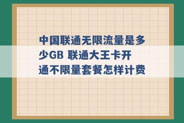 中国联通无限流量是多少GB 联通大王卡开通不限量套餐怎样计费 -第1张图片-电信联通移动号卡网