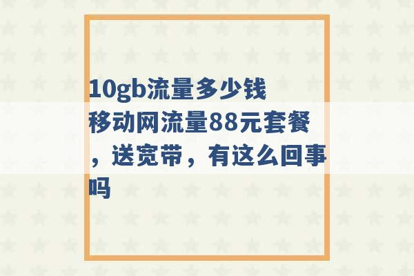 10gb流量多少钱 移动网流量88元套餐，送宽带，有这么回事吗 -第1张图片-电信联通移动号卡网