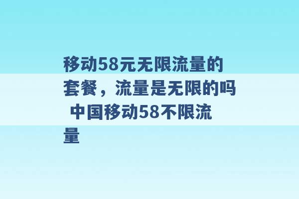 移动58元无限流量的套餐，流量是无限的吗 中国移动58不限流量 -第1张图片-电信联通移动号卡网