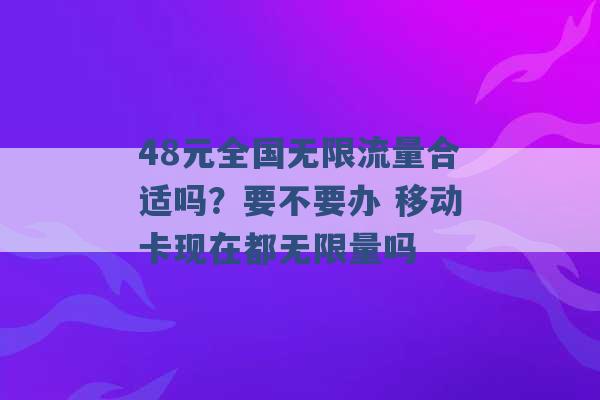 48元全国无限流量合适吗？要不要办 移动卡现在都无限量吗 -第1张图片-电信联通移动号卡网