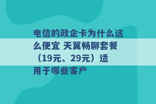 电信的政企卡为什么这么便宜 天翼畅聊套餐（19元、29元）适用于哪些客户 -第1张图片-电信联通移动号卡网