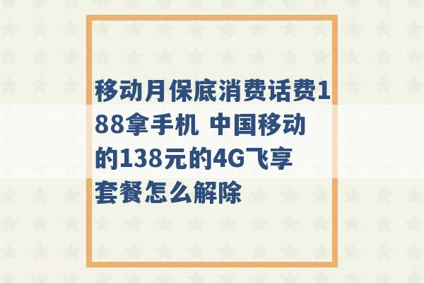 移动月保底消费话费188拿手机 中国移动的138元的4G飞享套餐怎么解除 -第1张图片-电信联通移动号卡网