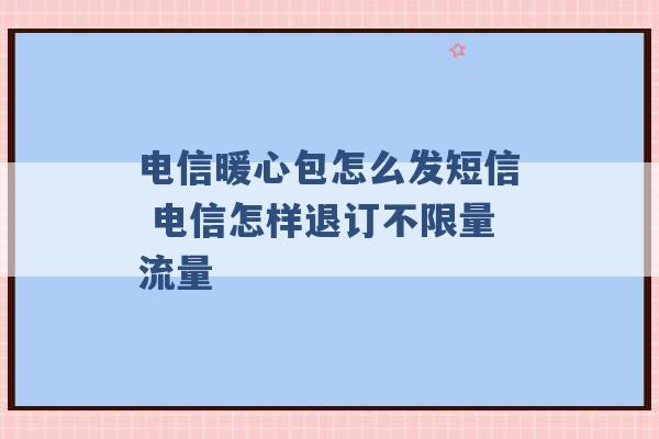 电信暖心包怎么发短信 电信怎样退订不限量流量 -第1张图片-电信联通移动号卡网