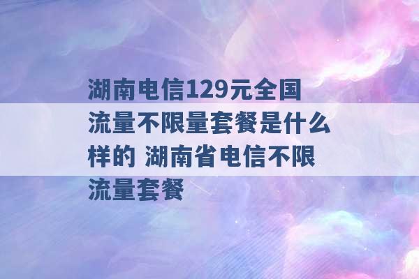 湖南电信129元全国流量不限量套餐是什么样的 湖南省电信不限流量套餐 -第1张图片-电信联通移动号卡网