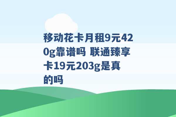 移动花卡月租9元420g靠谱吗 联通臻享卡19元203g是真的吗 -第1张图片-电信联通移动号卡网