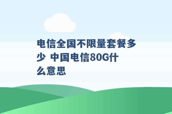 电信全国不限量套餐多少 中国电信80G什么意思 -第1张图片-电信联通移动号卡网