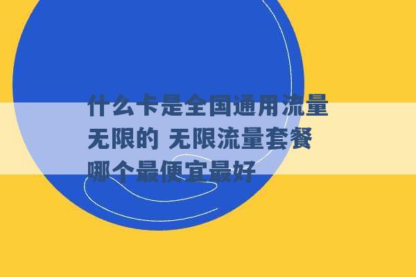 什么卡是全国通用流量无限的 无限流量套餐哪个最便宜最好 -第1张图片-电信联通移动号卡网