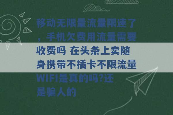 移动无限量流量限速了，手机欠费用流量需要收费吗 在头条上卖随身携带不插卡不限流量WIFI是真的吗?还是骗人的 -第1张图片-电信联通移动号卡网