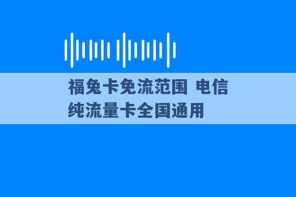 福兔卡免流范围 电信纯流量卡全国通用 -第1张图片-电信联通移动号卡网