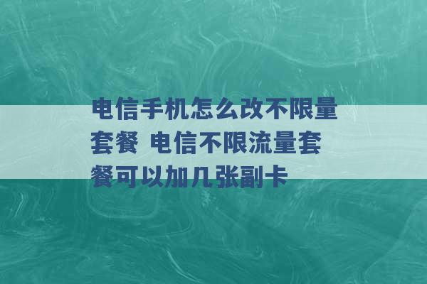 电信手机怎么改不限量套餐 电信不限流量套餐可以加几张副卡 -第1张图片-电信联通移动号卡网