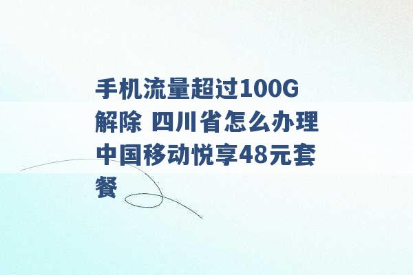 手机流量超过100G解除 四川省怎么办理中国移动悦享48元套餐 -第1张图片-电信联通移动号卡网