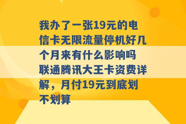 我办了一张19元的电信卡无限流量停机好几个月来有什么影响吗 联通腾讯大王卡资费详解，月付19元到底划不划算 -第1张图片-电信联通移动号卡网