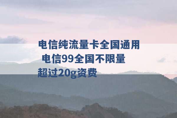 电信纯流量卡全国通用 电信99全国不限量超过20g资费 -第1张图片-电信联通移动号卡网