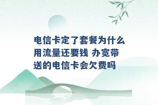 电信卡定了套餐为什么用流量还要钱 办宽带送的电信卡会欠费吗 -第1张图片-电信联通移动号卡网