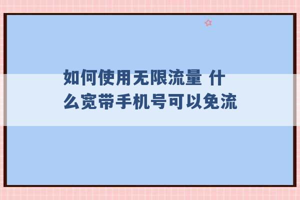 如何使用无限流量 什么宽带手机号可以免流 -第1张图片-电信联通移动号卡网