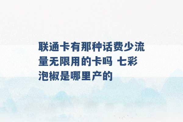 联通卡有那种话费少流量无限用的卡吗 七彩泡椒是哪里产的 -第1张图片-电信联通移动号卡网