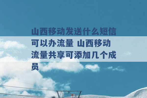 山西移动发送什么短信可以办流量 山西移动流量共享可添加几个成员 -第1张图片-电信联通移动号卡网