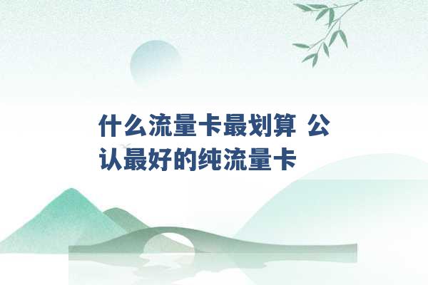 什么流量卡最划算 公认最好的纯流量卡 -第1张图片-电信联通移动号卡网