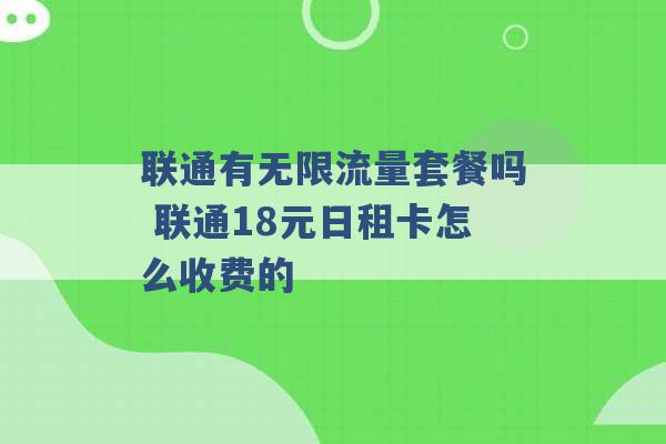 联通有无限流量套餐吗 联通18元日租卡怎么收费的 -第1张图片-电信联通移动号卡网