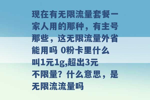 现在有无限流量套餐一家人用的那种，有主号那些，这无限流量外省能用吗 0粉卡里什么叫1元1g,超出3元不限量？什么意思，是无限流流量吗 -第1张图片-电信联通移动号卡网