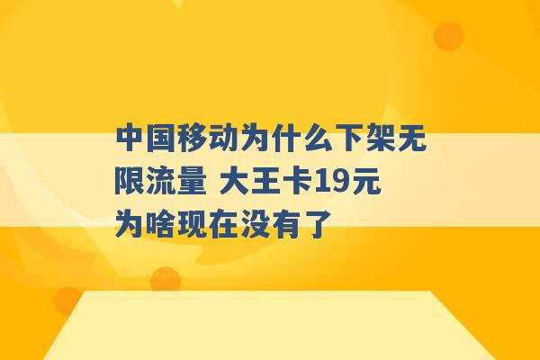 中国移动为什么下架无限流量 大王卡19元为啥现在没有了 -第1张图片-电信联通移动号卡网