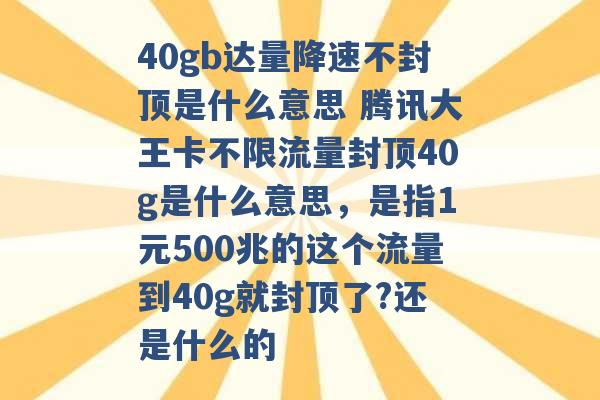 40gb达量降速不封顶是什么意思 腾讯大王卡不限流量封顶40g是什么意思，是指1元500兆的这个流量到40g就封顶了?还是什么的 -第1张图片-电信联通移动号卡网