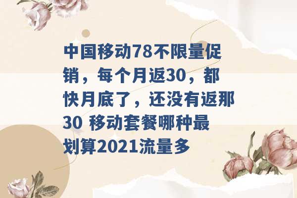 中国移动78不限量促销，每个月返30，都快月底了，还没有返那30 移动套餐哪种最划算2021流量多 -第1张图片-电信联通移动号卡网