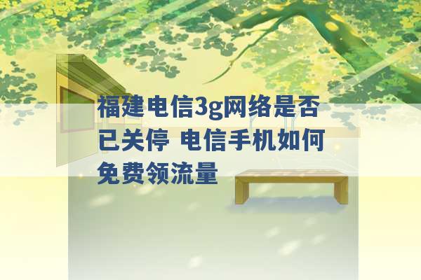 福建电信3g网络是否已关停 电信手机如何免费领流量 -第1张图片-电信联通移动号卡网