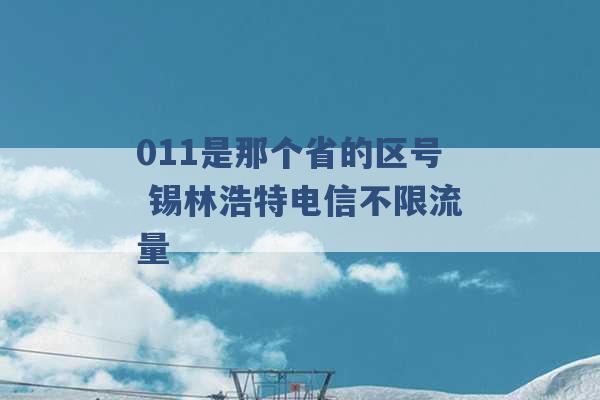 011是那个省的区号 锡林浩特电信不限流量 -第1张图片-电信联通移动号卡网