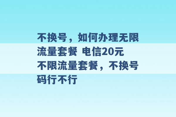 不换号，如何办理无限流量套餐 电信20元不限流量套餐，不换号码行不行 -第1张图片-电信联通移动号卡网