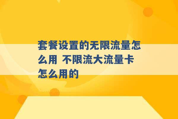 套餐设置的无限流量怎么用 不限流大流量卡怎么用的 -第1张图片-电信联通移动号卡网