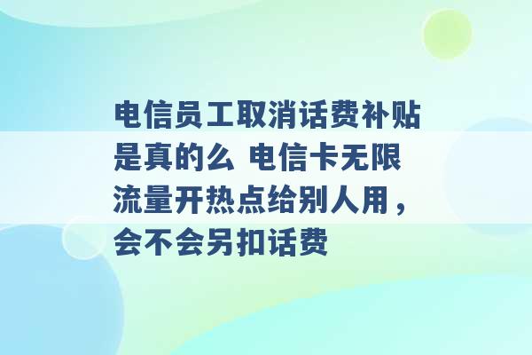 电信员工取消话费补贴是真的么 电信卡无限流量开热点给别人用，会不会另扣话费 -第1张图片-电信联通移动号卡网