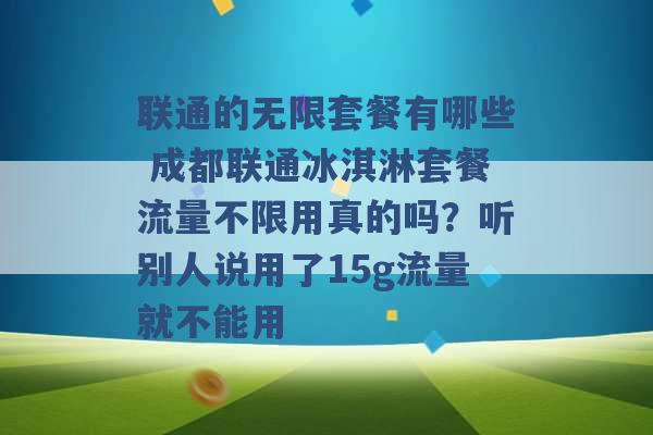 联通的无限套餐有哪些 成都联通冰淇淋套餐流量不限用真的吗？听别人说用了15g流量就不能用 -第1张图片-电信联通移动号卡网