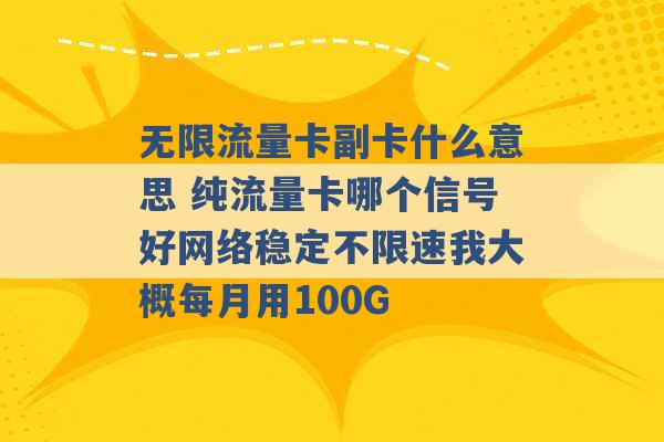 无限流量卡副卡什么意思 纯流量卡哪个信号好网络稳定不限速我大概每月用100G -第1张图片-电信联通移动号卡网