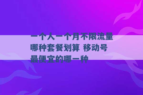 一个人一个月不限流量哪种套餐划算 移动号最便宜的哪一种 -第1张图片-电信联通移动号卡网