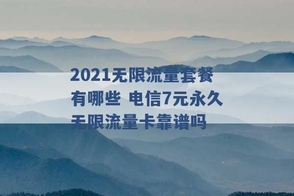 2021无限流量套餐有哪些 电信7元永久无限流量卡靠谱吗 -第1张图片-电信联通移动号卡网