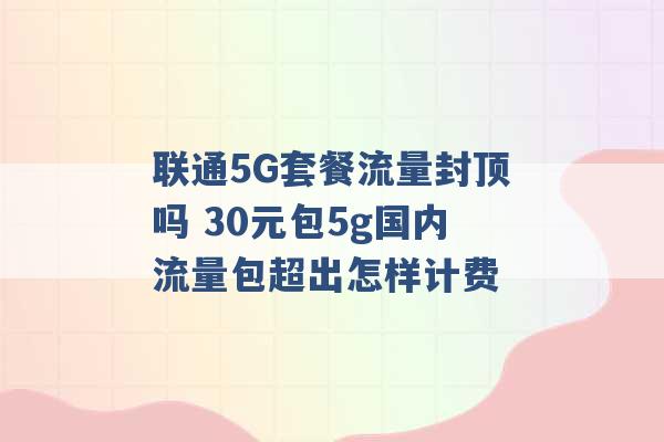 联通5G套餐流量封顶吗 30元包5g国内流量包超出怎样计费 -第1张图片-电信联通移动号卡网