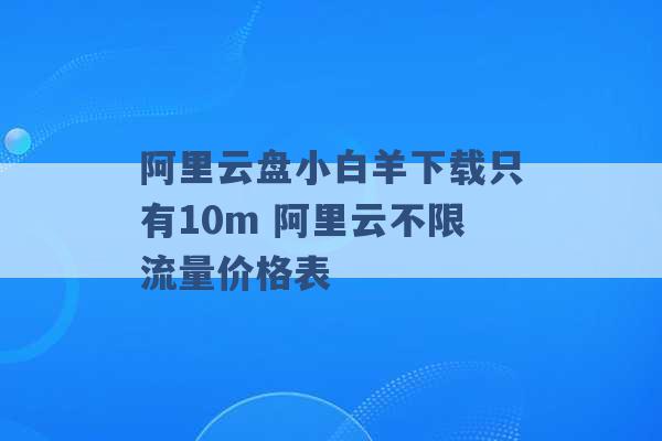 阿里云盘小白羊下载只有10m 阿里云不限流量价格表 -第1张图片-电信联通移动号卡网