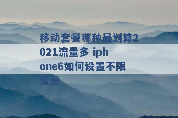 移动套餐哪种最划算2021流量多 iphone6如何设置不限流量 -第1张图片-电信联通移动号卡网