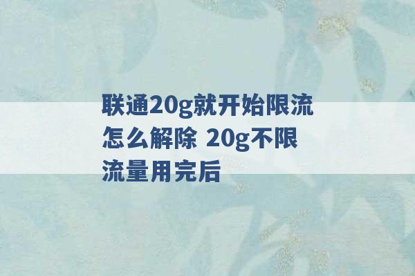 联通20g就开始限流怎么解除 20g不限流量用完后 -第1张图片-电信联通移动号卡网