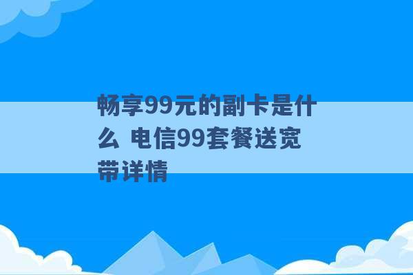 畅享99元的副卡是什么 电信99套餐送宽带详情 -第1张图片-电信联通移动号卡网