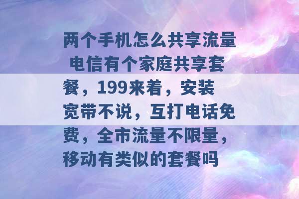 两个手机怎么共享流量 电信有个家庭共享套餐，199来着，安装宽带不说，互打电话免费，全市流量不限量，移动有类似的套餐吗 -第1张图片-电信联通移动号卡网