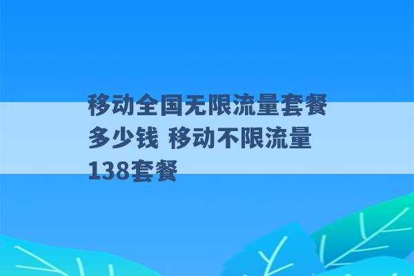 移动全国无限流量套餐多少钱 移动不限流量138套餐 -第1张图片-电信联通移动号卡网